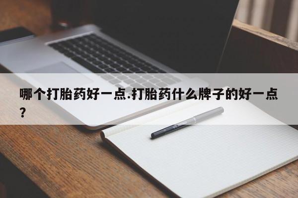 药流药微信哪个打胎药好一点.打胎药什么牌子的好一点？