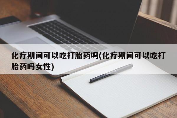 药流药微信化疗期间可以吃打胎药吗(化疗期间可以吃打胎药吗女性)
