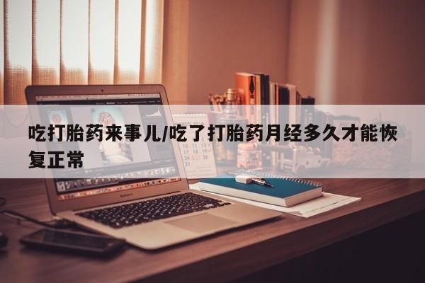 药流药微信吃打胎药来事儿/吃了打胎药月经多久才能恢复正常