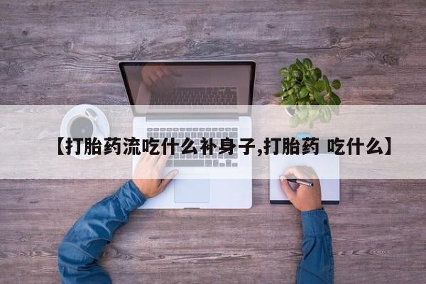 药流药微信【打胎药流吃什么补身子,打胎药 吃什么】