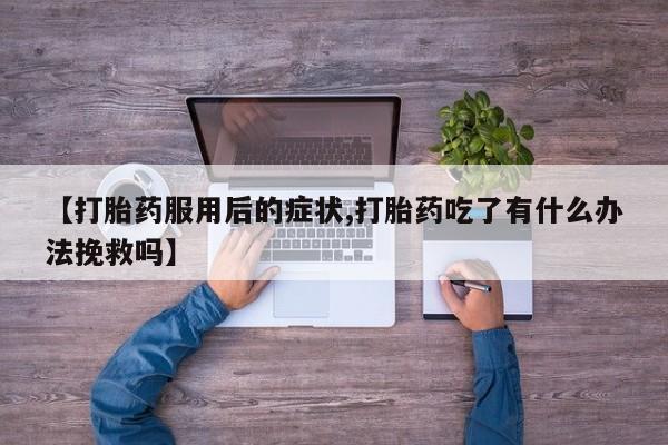药流药微信【打胎药服用后的症状,打胎药吃了有什么办法挽救吗】