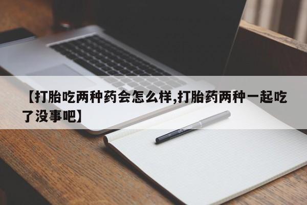 药流药微信【打胎吃两种药会怎么样,打胎药两种一起吃了没事吧】