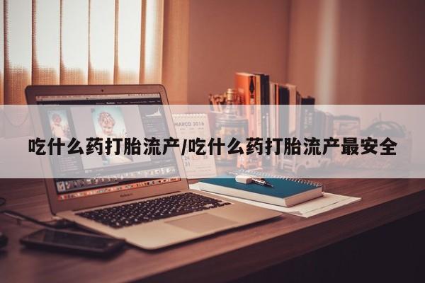 药流药微信吃什么药打胎流产/吃什么药打胎流产最安全