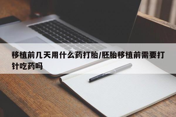 药流药微信移植前几天用什么药打胎/胚胎移植前需要打针吃药吗