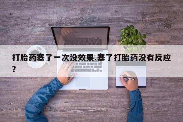 药流药微信打胎药塞了一次没效果.塞了打胎药没有反应？