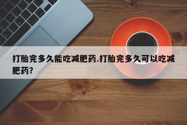 药流药微信打胎完多久能吃减肥药.打胎完多久可以吃减肥药？