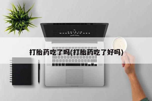药流药微信打胎药吃了吗(打胎药吃了好吗)