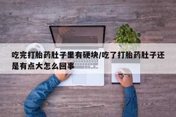 药流药微信吃完打胎药肚子里有硬块/吃了打胎药肚子还是有点大怎么回事