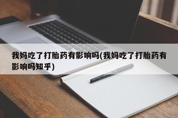 药流药微信我妈吃了打胎药有影响吗(我妈吃了打胎药有影响吗知乎)