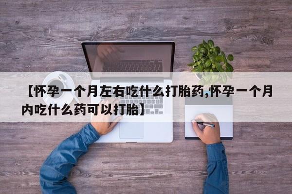 药流药微信【怀孕一个月左右吃什么打胎药,怀孕一个月内吃什么药可以打胎】