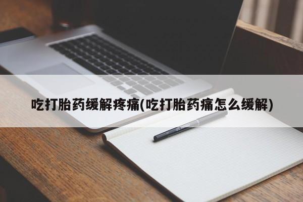药流药微信吃打胎药缓解疼痛(吃打胎药痛怎么缓解)