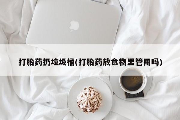 药流药微信打胎药扔垃圾桶(打胎药放食物里管用吗)