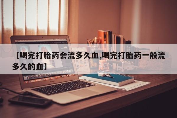 药流药微信【喝完打胎药会流多久血,喝完打胎药一般流多久的血】