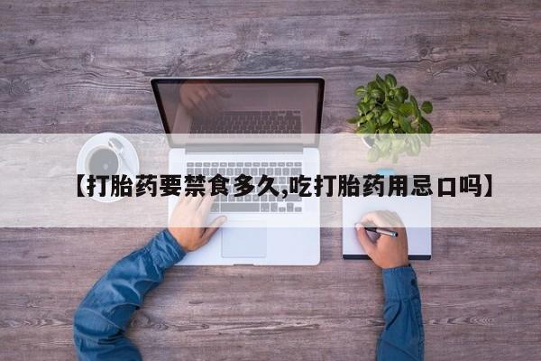 药流药微信【打胎药要禁食多久,吃打胎药用忌口吗】