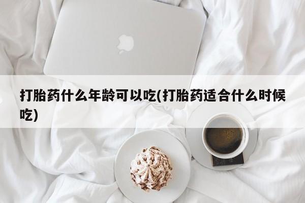 药流药微信打胎药什么年龄可以吃(打胎药适合什么时候吃)