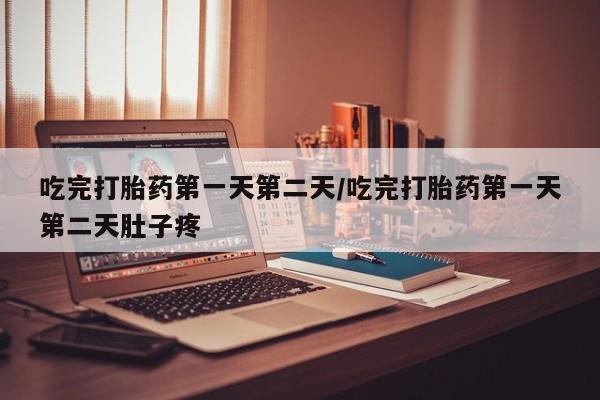 药流药微信吃完打胎药第一天第二天/吃完打胎药第一天第二天肚子疼