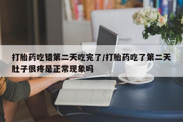 药流药微信打胎药吃错第二天吃完了/打胎药吃了第二天肚子很疼是正常现象吗