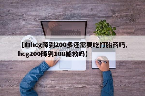 药流药微信【血hcg降到200多还需要吃打胎药吗,hcg200降到100能救吗】