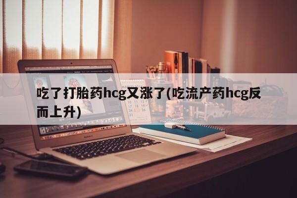 药流药微信吃了打胎药hcg又涨了(吃流产药hcg反而上升)