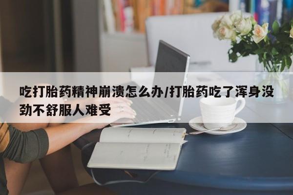 药流药微信吃打胎药精神崩溃怎么办/打胎药吃了浑身没劲不舒服人难受