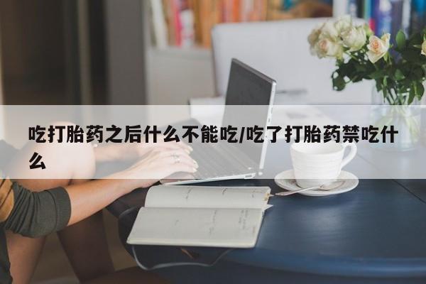 药流药微信吃打胎药之后什么不能吃/吃了打胎药禁吃什么
