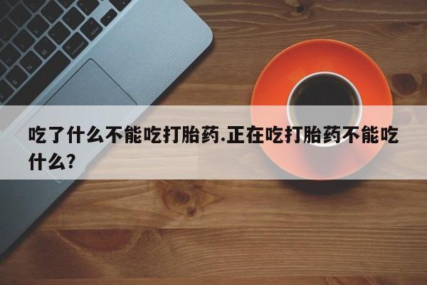 药流药微信吃了什么不能吃打胎药.正在吃打胎药不能吃什么？