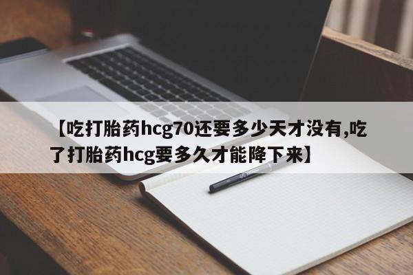 药流药微信【吃打胎药hcg70还要多少天才没有,吃了打胎药hcg要多久才能降下来】