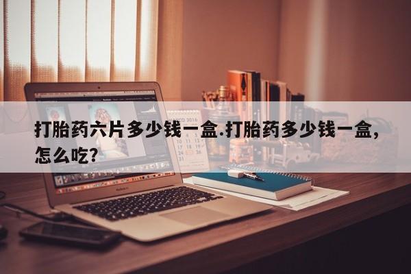 药流药微信打胎药六片多少钱一盒.打胎药多少钱一盒,怎么吃?