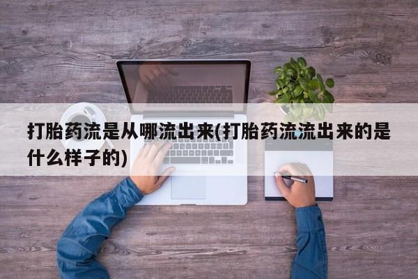 药流药微信打胎药流是从哪流出来(打胎药流流出来的是什么样子的)
