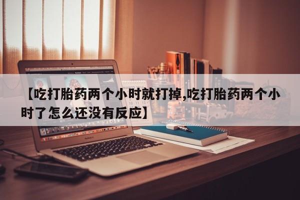 药流药微信【吃打胎药两个小时就打掉,吃打胎药两个小时了怎么还没有反应】