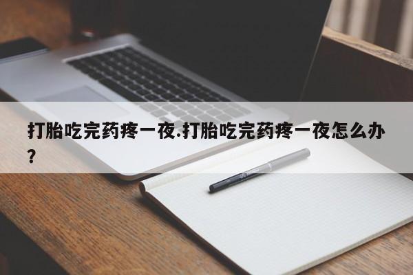 药流药微信打胎吃完药疼一夜.打胎吃完药疼一夜怎么办？