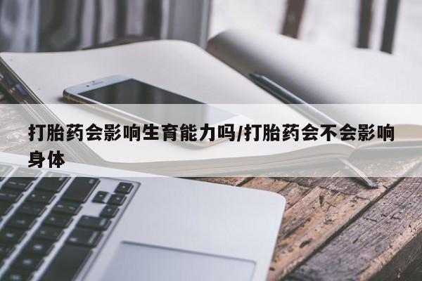 药流药微信打胎药会影响生育能力吗/打胎药会不会影响身体