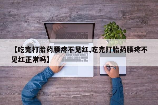 药流药微信【吃完打胎药腰疼不见红,吃完打胎药腰疼不见红正常吗】