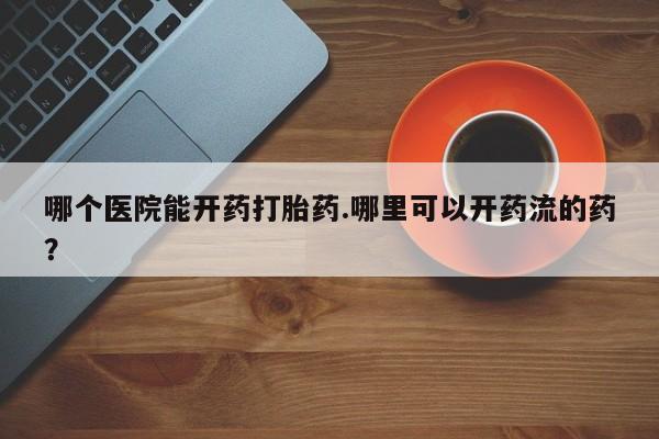 药流药微信哪个医院能开药打胎药.哪里可以开药流的药？