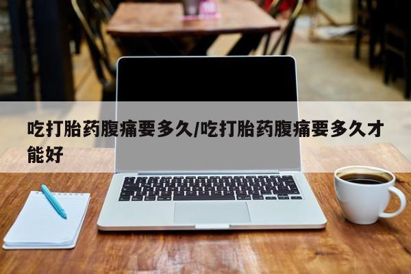 药流药微信吃打胎药腹痛要多久/吃打胎药腹痛要多久才能好