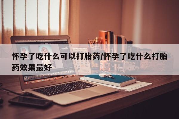 药流药微信怀孕了吃什么可以打胎药/怀孕了吃什么打胎药效果最好