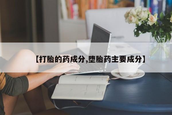 药流药微信【打胎的药成分,堕胎药主要成分】