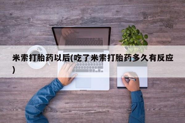 药流药微信米索打胎药以后(吃了米索打胎药多久有反应)