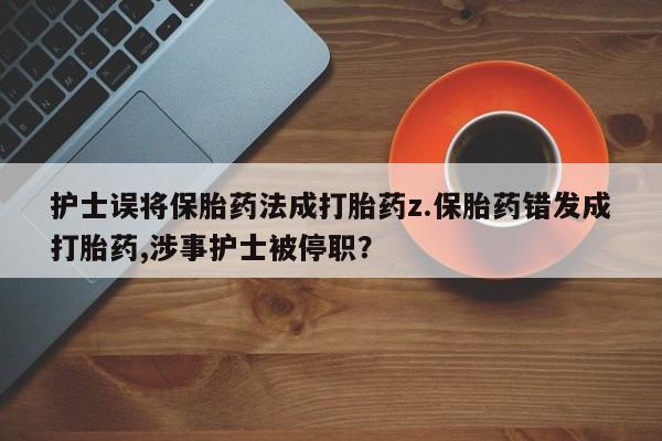 药流药微信护士误将保胎药法成打胎药z.保胎药错发成打胎药,涉事护士被停职？