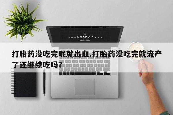 药流药微信打胎药没吃完呢就出血.打胎药没吃完就流产了还继续吃吗？