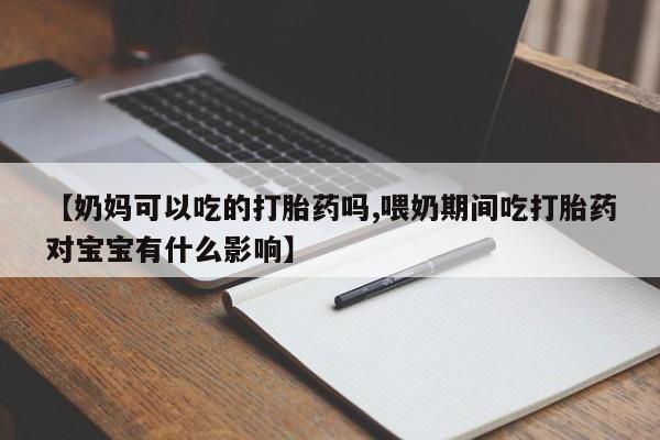 药流药微信【奶妈可以吃的打胎药吗,喂奶期间吃打胎药对宝宝有什么影响】
