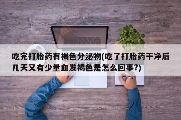 药流药微信吃完打胎药有褐色分泌物(吃了打胎药干净后几天又有少量血发褐色是怎么回事?)