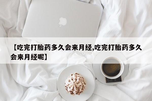 药流药微信【吃完打胎药多久会来月经,吃完打胎药多久会来月经呢】