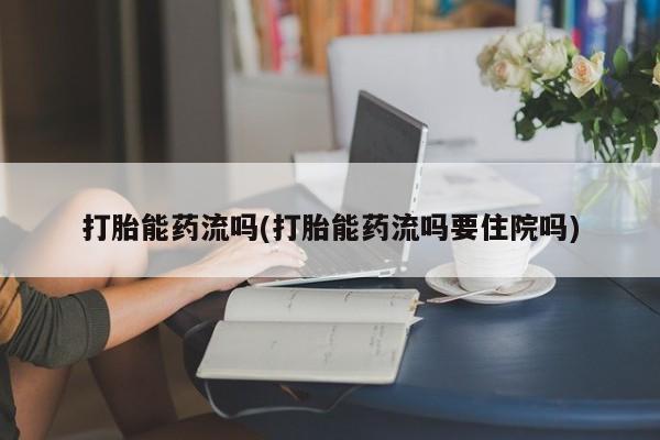 药流药微信打胎能药流吗(打胎能药流吗要住院吗)