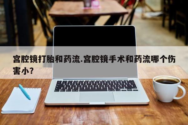 药流药微信宫腔镜打胎和药流.宫腔镜手术和药流哪个伤害小？
