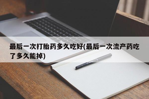 药流药微信最后一次打胎药多久吃好(最后一次流产药吃了多久能掉)
