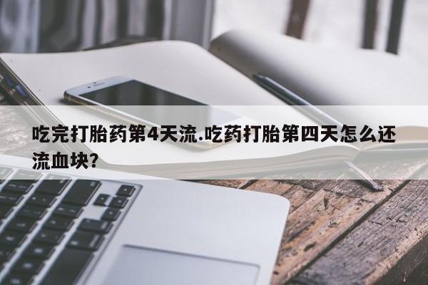 药流药微信吃完打胎药第4天流.吃药打胎第四天怎么还流血块？