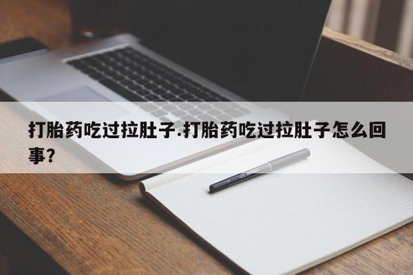 药流药微信打胎药吃过拉肚子.打胎药吃过拉肚子怎么回事？