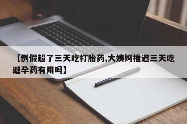 药流药微信【例假超了三天吃打胎药,大姨妈推迟三天吃避孕药有用吗】