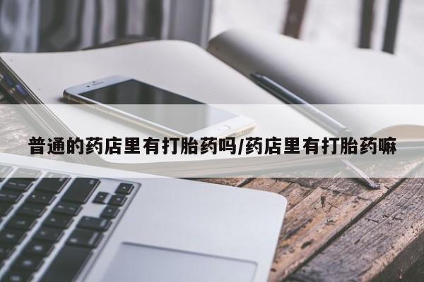 药流药微信普通的药店里有打胎药吗/药店里有打胎药嘛